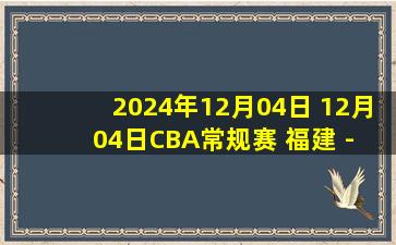 2024年12月04日 12月04日CBA常规赛 福建 - 广州 精彩镜头